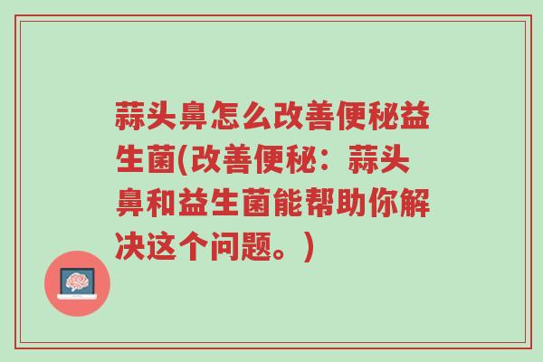 蒜头鼻怎么改善便秘益生菌(改善便秘:蒜头鼻和益生菌能帮助你解决这个问题。)-第1张图片-超越 蒜头鼻怎么改善便秘益生菌(改善便秘:蒜头鼻和益生菌能帮助你解决这个问题。)-第1张图片-超越