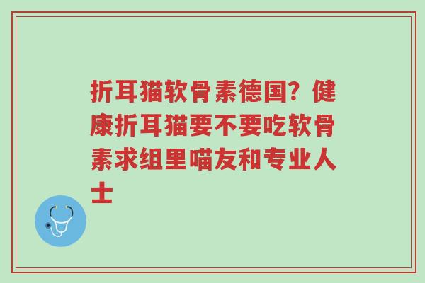 折耳猫软骨素德国?健康折耳猫要不要吃软骨素求组里喵友和专业人士-第1张图片-超越 折耳猫软骨素德国?健康折耳猫要不要吃软骨素求组里喵友和专业人士-第1张图片-超越