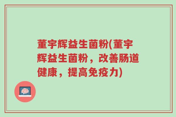 董宇辉益生菌粉(董宇辉益生菌粉,改善肠道健康,提高免疫力)-第1张图片-超越 董宇辉益生菌粉(董宇辉益生菌粉,改善肠道健康,提高免疫力)-第1张图片-超越