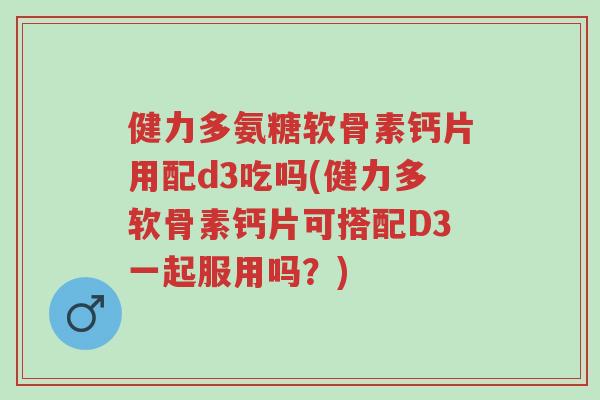健力多氨糖软骨素钙片用配d3吃吗(健力多软骨素钙片可搭配D3一起服用吗?)-第1张图片-超越 健力多氨糖软骨素钙片用配d3吃吗(健力多软骨素钙片可搭配D3一起服用吗?)-第1张图片-超越