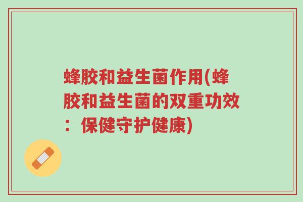 蜂胶和益生菌作用(蜂胶和益生菌的双重功效:保健守护健康)-第1张图片-超越 蜂胶和益生菌作用(蜂胶和益生菌的双重功效:保健守护健康)-第1张图片-超越