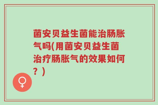菌安贝益生菌能治肠胀气吗(用菌安贝益生菌治疗肠胀气的效果如何?)-第1张图片-超越 菌安贝益生菌能治肠胀气吗(用菌安贝益生菌治疗肠胀气的效果如何?)-第1张图片-超越