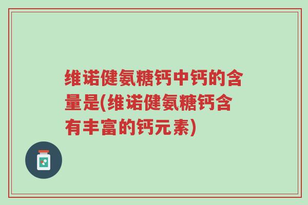 维诺健氨糖钙中钙的含量是(维诺健氨糖钙含有丰富的钙元素)-第1张图片-超越 维诺健氨糖钙中钙的含量是(维诺健氨糖钙含有丰富的钙元素)-第1张图片-超越