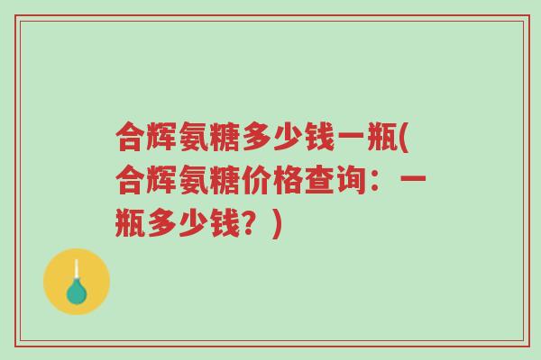 合辉氨糖多少钱一瓶(合辉氨糖价格查询:一瓶多少钱?)-第1张图片-超越 合辉氨糖多少钱一瓶(合辉氨糖价格查询:一瓶多少钱?)-第1张图片-超越