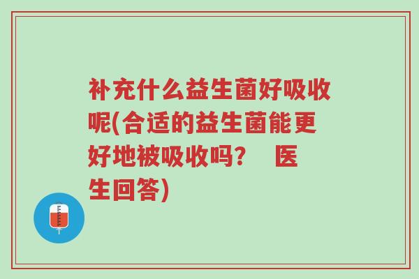 补充什么益生菌好吸收呢(合适的益生菌能更好地被吸收吗? 医生回答)-第1张图片-超越 补充什么益生菌好吸收呢(合适的益生菌能更好地被吸收吗? 医生回答)-第1张图片-超越
