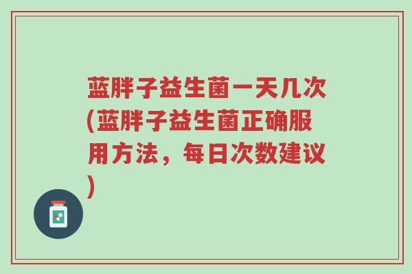 蓝胖子益生菌一天几次(蓝胖子益生菌正确服用方法,每日次数建议)-第1张图片-超越 蓝胖子益生菌一天几次(蓝胖子益生菌正确服用方法,每日次数建议)-第1张图片-超越