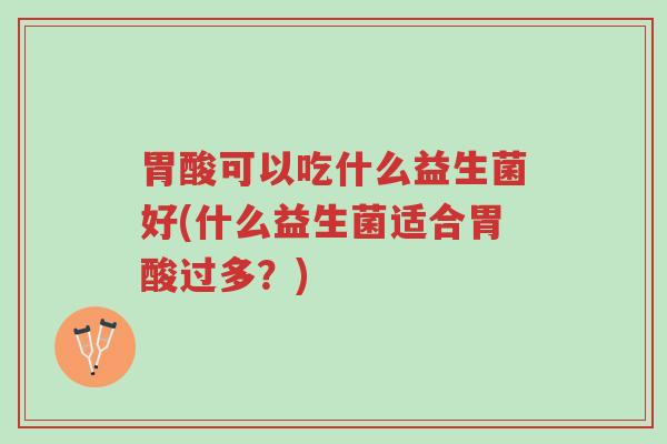 胃酸可以吃什么益生菌好(什么益生菌适合胃酸过多?)-第1张图片-超越 胃酸可以吃什么益生菌好(什么益生菌适合胃酸过多?)-第1张图片-超越