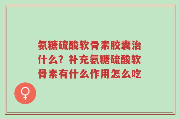 氨糖硫酸软骨素胶囊治什么?补充氨糖硫酸软骨素有什么作用怎么吃-第1张图片-超越 氨糖硫酸软骨素胶囊治什么?补充氨糖硫酸软骨素有什么作用怎么吃-第1张图片-超越