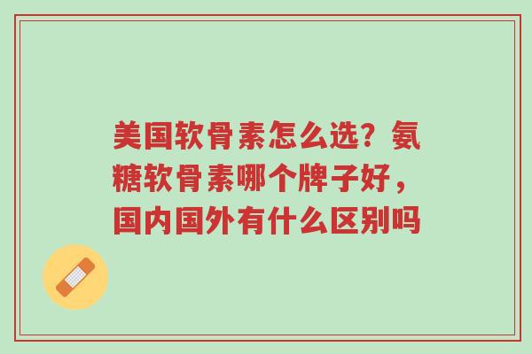 美国软骨素怎么选?氨糖软骨素哪个牌子好,国内国外有什么区别吗-第1张图片-超越 美国软骨素怎么选?氨糖软骨素哪个牌子好,国内国外有什么区别吗-第1张图片-超越