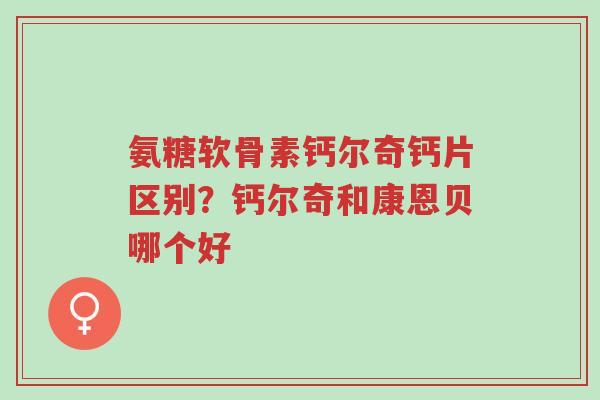 氨糖软骨素钙尔奇钙片区别?钙尔奇和康恩贝哪个好-第1张图片-超越 氨糖软骨素钙尔奇钙片区别?钙尔奇和康恩贝哪个好-第1张图片-超越