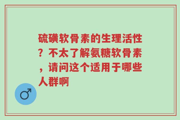 硫磺软骨素的生理活性?不太了解氨糖软骨素,请问这个适用于哪些人群啊-第1张图片-超越 硫磺软骨素的生理活性?不太了解氨糖软骨素,请问这个适用于哪些人群啊-第1张图片-超越