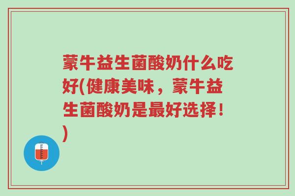 蒙牛益生菌酸奶什么吃好(健康美味,蒙牛益生菌酸奶是最好选择!)-第1张图片-超越 蒙牛益生菌酸奶什么吃好(健康美味,蒙牛益生菌酸奶是最好选择!)-第1张图片-超越