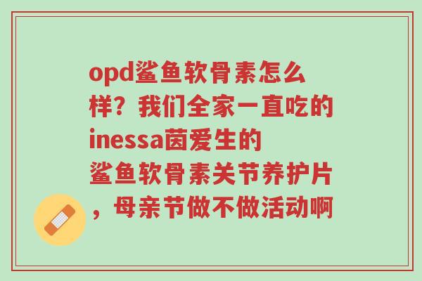 opd鲨鱼软骨素怎么样?我们全家一直吃的inessa茵爱生的鲨鱼软骨素关节养护片,母亲节做不做活动啊-第1张图片-超越 opd鲨鱼软骨素怎么样?我们全家一直吃的inessa茵爱生的鲨鱼软骨素关节养护片,母亲节做不做活动啊-第1张图片-超越