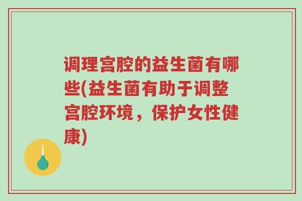 调理宫腔的益生菌有哪些(益生菌有助于调整宫腔环境,保护女性健康)-第1张图片-超越 调理宫腔的益生菌有哪些(益生菌有助于调整宫腔环境,保护女性健康)-第1张图片-超越