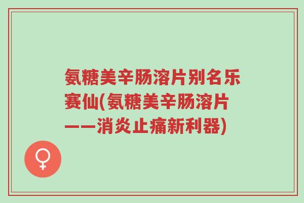 氨糖美辛肠溶片别名乐赛仙(氨糖美辛肠溶片——消炎止痛新利器)-第1张图片-超越 氨糖美辛肠溶片别名乐赛仙(氨糖美辛肠溶片——消炎止痛新利器)-第1张图片-超越