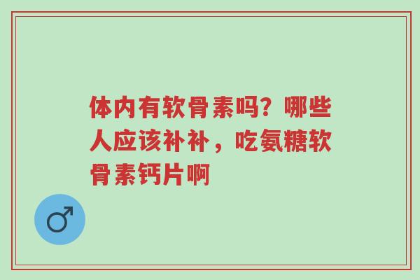 体内有软骨素吗?哪些人应该补补,吃氨糖软骨素钙片啊-第1张图片-超越 体内有软骨素吗?哪些人应该补补,吃氨糖软骨素钙片啊-第1张图片-超越