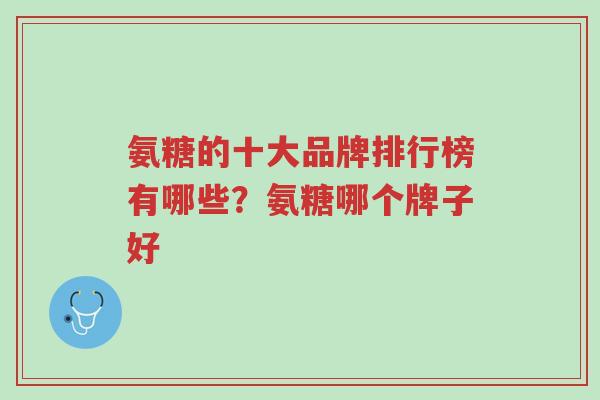 氨糖的十大品牌排行榜有哪些?氨糖哪个牌子好-第1张图片-超越 氨糖的十大品牌排行榜有哪些?氨糖哪个牌子好-第1张图片-超越