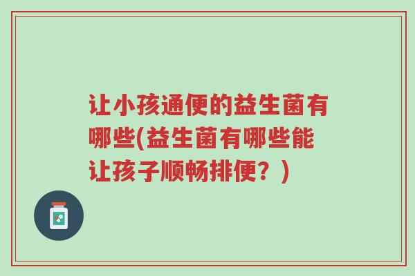 让小孩通便的益生菌有哪些(益生菌有哪些能让孩子顺畅排便?)-第1张图片-超越 让小孩通便的益生菌有哪些(益生菌有哪些能让孩子顺畅排便?)-第1张图片-超越