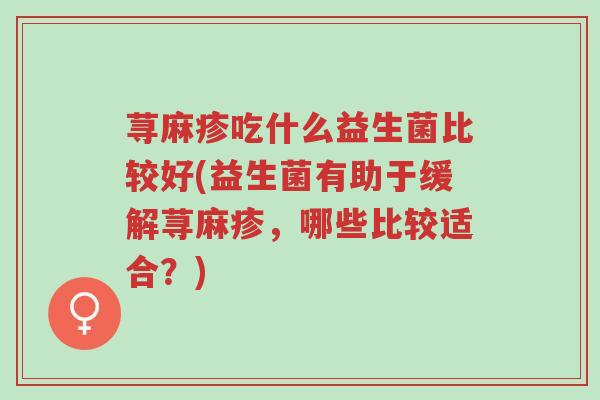 荨麻疹吃什么益生菌比较好(益生菌有助于缓解荨麻疹,哪些比较适合?)-第1张图片-超越 荨麻疹吃什么益生菌比较好(益生菌有助于缓解荨麻疹,哪些比较适合?)-第1张图片-超越