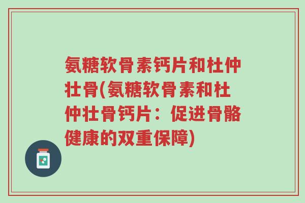 氨糖软骨素钙片和杜仲壮骨(氨糖软骨素和杜仲壮骨钙片：促进骨骼健康的双重保障)-第1张图片-超越