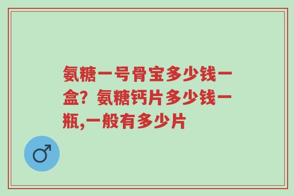 氨糖一号骨宝多少钱一盒?氨糖钙片多少钱一瓶,一般有多少片-第1张图片-超越 氨糖一号骨宝多少钱一盒?氨糖钙片多少钱一瓶,一般有多少片-第1张图片-超越