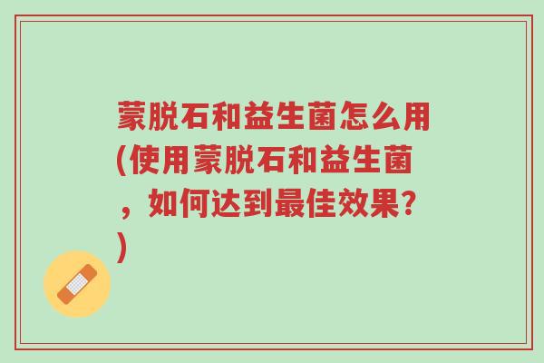 蒙脱石和益生菌怎么用(使用蒙脱石和益生菌,如何达到最佳效果?)-第1张图片-超越 蒙脱石和益生菌怎么用(使用蒙脱石和益生菌,如何达到最佳效果?)-第1张图片-超越