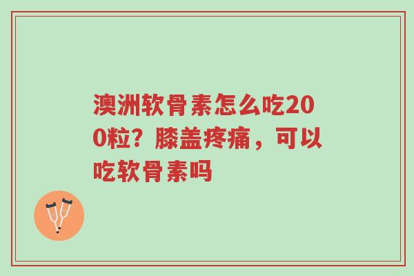 澳洲软骨素怎么吃200粒?膝盖疼痛,可以吃软骨素吗-第1张图片-超越 澳洲软骨素怎么吃200粒?膝盖疼痛,可以吃软骨素吗-第1张图片-超越