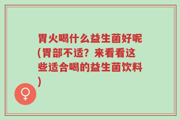 胃火喝什么益生菌好呢(胃部不适?来看看这些适合喝的益生菌饮料)-第1张图片-超越 胃火喝什么益生菌好呢(胃部不适?来看看这些适合喝的益生菌饮料)-第1张图片-超越