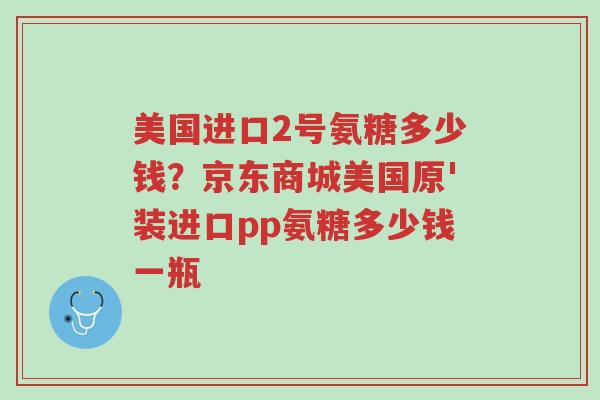 美国进口2号氨糖多少钱?京东商城美国原'装进口pp氨糖多少钱一瓶-第1张图片-超越 美国进口2号氨糖多少钱?京东商城美国原'装进口pp氨糖多少钱一瓶-第1张图片-超越