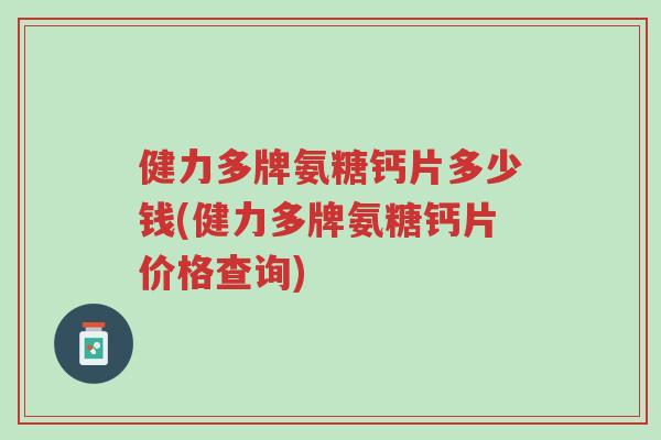 健力多牌氨糖钙片多少钱(健力多牌氨糖钙片价格查询)-第1张图片-超越