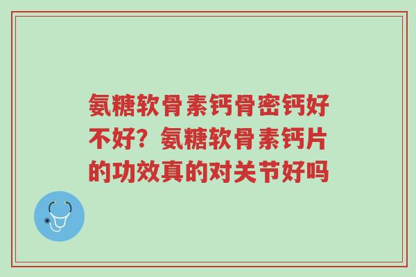 氨糖软骨素钙骨密钙好不好?氨糖软骨素钙片的功效真的对关节好吗-第1张图片-超越 氨糖软骨素钙骨密钙好不好?氨糖软骨素钙片的功效真的对关节好吗-第1张图片-超越