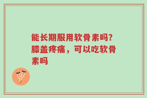 能长期服用软骨素吗?膝盖疼痛,可以吃软骨素吗-第1张图片-超越 能长期服用软骨素吗?膝盖疼痛,可以吃软骨素吗-第1张图片-超越