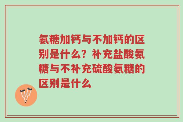 氨糖加钙与不加钙的区别是什么?补充盐酸氨糖与不补充硫酸氨糖的区别是什么-第1张图片-超越 氨糖加钙与不加钙的区别是什么?补充盐酸氨糖与不补充硫酸氨糖的区别是什么-第1张图片-超越