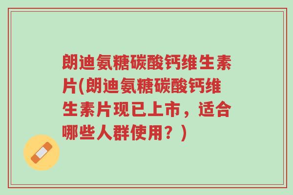 朗迪氨糖碳酸钙维生素片(朗迪氨糖碳酸钙维生素片现已上市,适合哪些人群使用?)-第1张图片-超越 朗迪氨糖碳酸钙维生素片(朗迪氨糖碳酸钙维生素片现已上市,适合哪些人群使用?)-第1张图片-超越