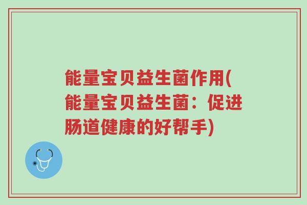 能量宝贝益生菌作用(能量宝贝益生菌:促进肠道健康的好帮手)-第1张图片-超越 能量宝贝益生菌作用(能量宝贝益生菌:促进肠道健康的好帮手)-第1张图片-超越