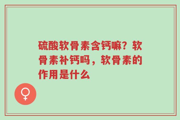 硫酸软骨素含钙嘛?软骨素补钙吗,软骨素的作用是什么-第1张图片-超越 硫酸软骨素含钙嘛?软骨素补钙吗,软骨素的作用是什么-第1张图片-超越