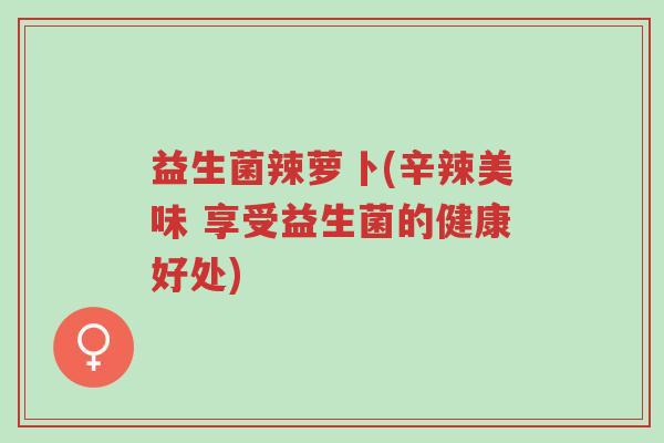 益生菌辣萝卜(辛辣美味 享受益生菌的健康好处)-第1张图片-超越 益生菌辣萝卜(辛辣美味 享受益生菌的健康好处)-第1张图片-超越
