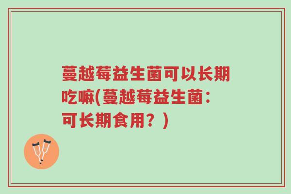 蔓越莓益生菌可以长期吃嘛(蔓越莓益生菌:可长期食用?)-第1张图片-超越 蔓越莓益生菌可以长期吃嘛(蔓越莓益生菌:可长期食用?)-第1张图片-超越