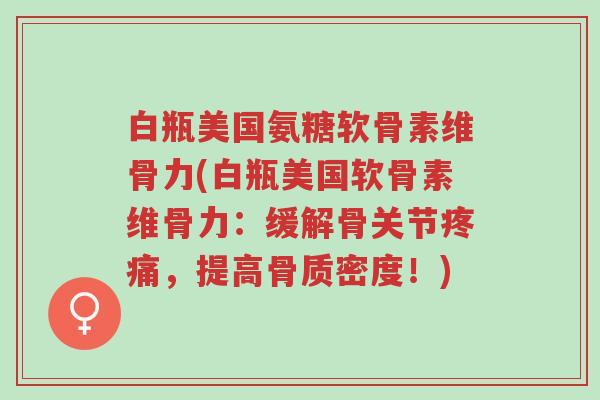 白瓶美国氨糖软骨素维骨力(白瓶美国软骨素维骨力:缓解骨关节疼痛,提高骨质密度!)-第1张图片-超越 白瓶美国氨糖软骨素维骨力(白瓶美国软骨素维骨力:缓解骨关节疼痛,提高骨质密度!)-第1张图片-超越