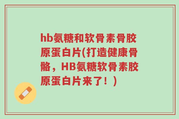 hb氨糖和软骨素骨胶原蛋白片(打造健康骨骼,HB氨糖软骨素胶原蛋白片来了!)-第1张图片-超越 hb氨糖和软骨素骨胶原蛋白片(打造健康骨骼,HB氨糖软骨素胶原蛋白片来了!)-第1张图片-超越