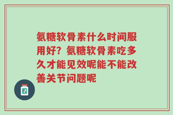 氨糖软骨素什么时间服用好?氨糖软骨素吃多久才能见效呢能不能改善关节问题呢-第1张图片-超越 氨糖软骨素什么时间服用好?氨糖软骨素吃多久才能见效呢能不能改善关节问题呢-第1张图片-超越