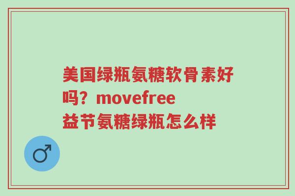 美国绿瓶氨糖软骨素好吗?movefree益节氨糖绿瓶怎么样-第1张图片-超越 美国绿瓶氨糖软骨素好吗?movefree益节氨糖绿瓶怎么样-第1张图片-超越
