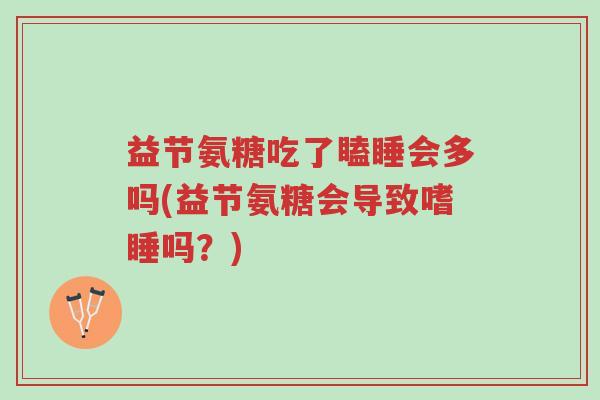 益节氨糖吃了瞌睡会多吗(益节氨糖会导致嗜睡吗?)-第1张图片-超越 益节氨糖吃了瞌睡会多吗(益节氨糖会导致嗜睡吗?)-第1张图片-超越