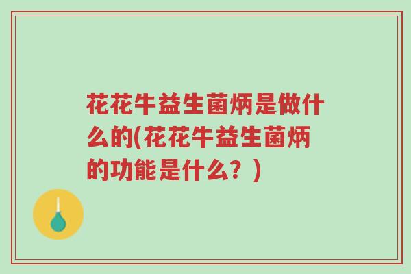 花花牛益生菌炳是做什么的(花花牛益生菌炳的功能是什么?)-第1张图片-超越 花花牛益生菌炳是做什么的(花花牛益生菌炳的功能是什么?)-第1张图片-超越