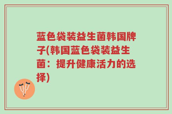 蓝色袋装益生菌韩国牌子(韩国蓝色袋装益生菌:提升健康活力的选择)-第1张图片-超越 蓝色袋装益生菌韩国牌子(韩国蓝色袋装益生菌:提升健康活力的选择)-第1张图片-超越