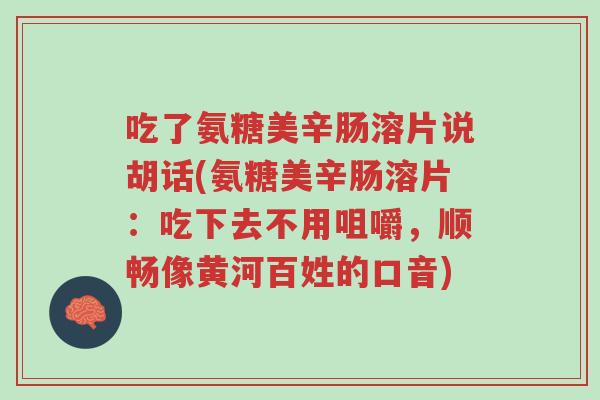 吃了氨糖美辛肠溶片说胡话(氨糖美辛肠溶片:吃下去不用咀嚼,顺畅像黄河百姓的口音)-第1张图片-超越 吃了氨糖美辛肠溶片说胡话(氨糖美辛肠溶片:吃下去不用咀嚼,顺畅像黄河百姓的口音)-第1张图片-超越