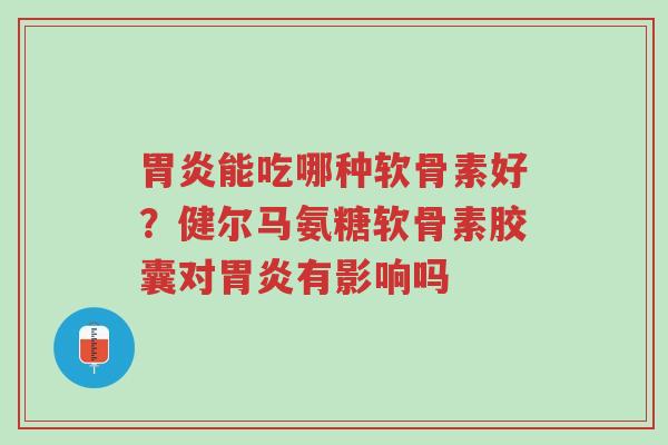 胃炎能吃哪种软骨素好?健尔马氨糖软骨素胶囊对胃炎有影响吗-第1张图片-超越 胃炎能吃哪种软骨素好?健尔马氨糖软骨素胶囊对胃炎有影响吗-第1张图片-超越