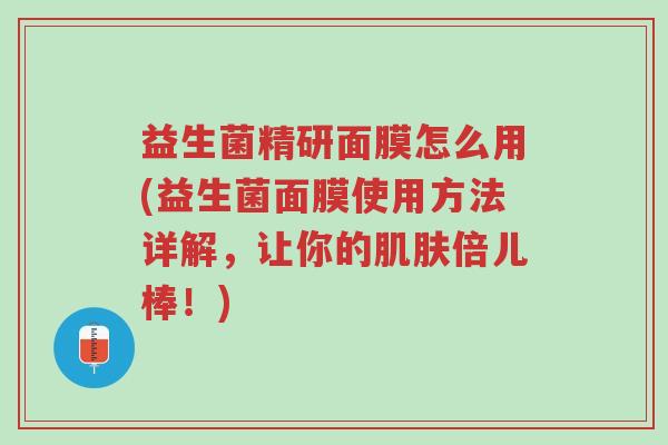 益生菌精研面膜怎么用(益生菌面膜使用方法详解,让你的肌肤倍儿棒!)-第1张图片-超越 益生菌精研面膜怎么用(益生菌面膜使用方法详解,让你的肌肤倍儿棒!)-第1张图片-超越