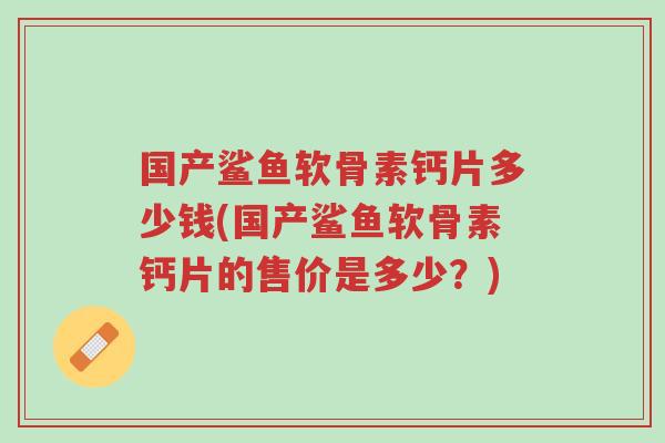 国产鲨鱼软骨素钙片多少钱(国产鲨鱼软骨素钙片的售价是多少?)-第1张图片-超越 国产鲨鱼软骨素钙片多少钱(国产鲨鱼软骨素钙片的售价是多少?)-第1张图片-超越
