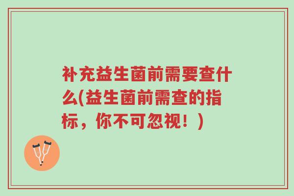 补充益生菌前需要查什么(益生菌前需查的指标,你不可忽视!)-第1张图片-超越 补充益生菌前需要查什么(益生菌前需查的指标,你不可忽视!)-第1张图片-超越